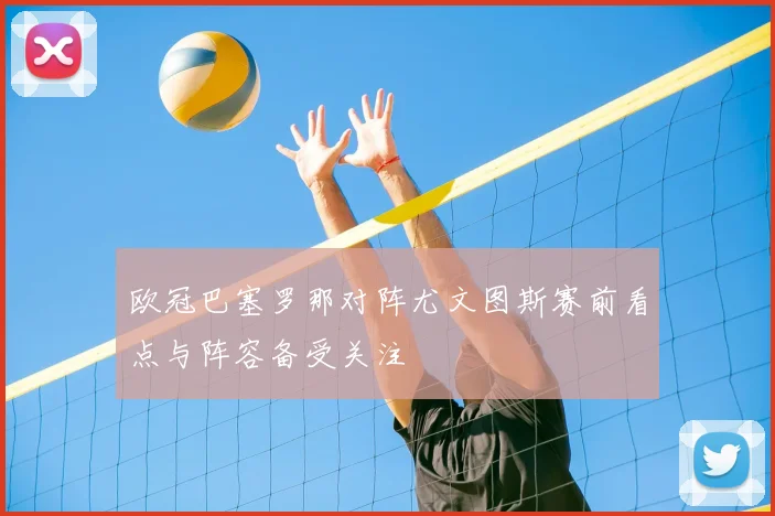 欧冠巴塞罗那对阵尤文图斯赛前看点与阵容备受关注