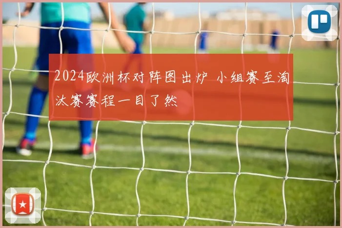 2024欧洲杯对阵图出炉 小组赛至淘汰赛赛程一目了然