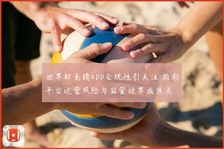 世界杯竞猜app合规性引关注 购彩平台运营风险与监管边界成焦点