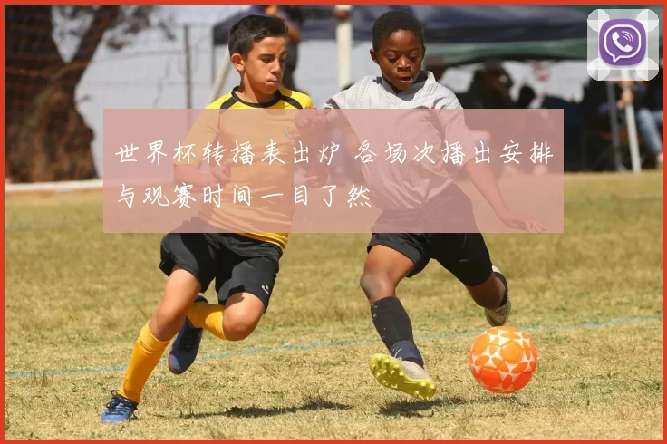 世界杯转播表出炉 各场次播出安排与观赛时间一目了然