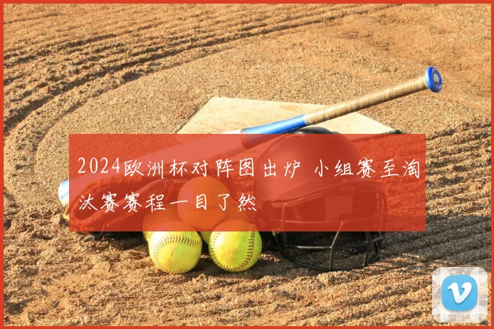 2024欧洲杯对阵图出炉 小组赛至淘汰赛赛程一目了然