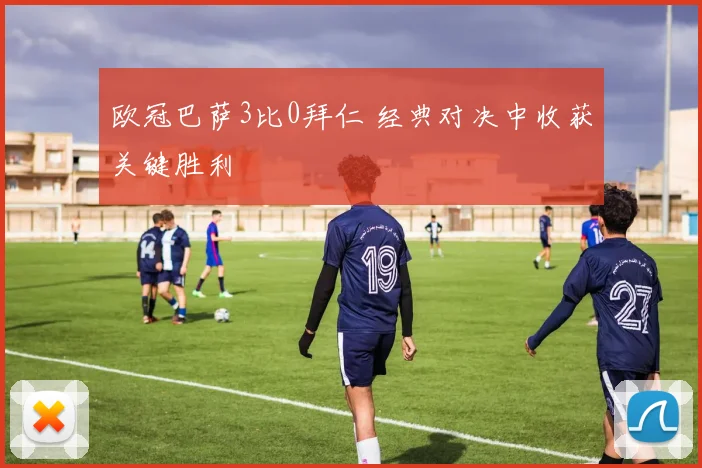 欧冠巴萨3比0拜仁 经典对决中收获关键胜利