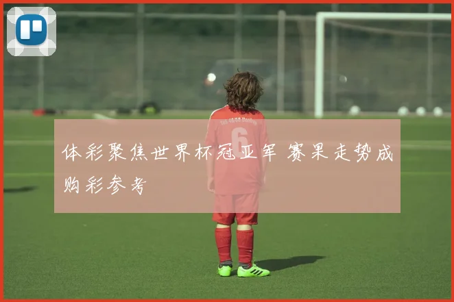 体彩聚焦世界杯冠亚军 赛果走势成购彩参考