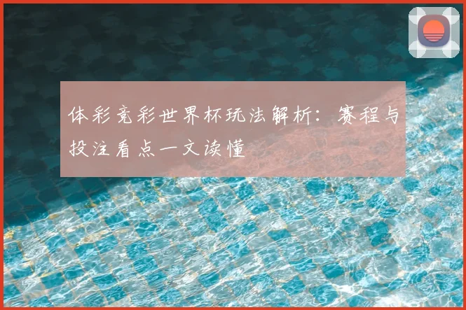 体彩竞彩世界杯玩法解析：赛程与投注看点一文读懂