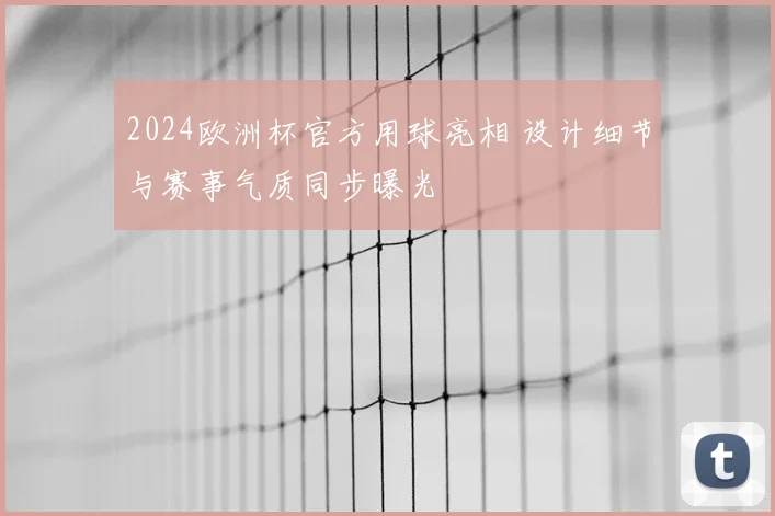 2024欧洲杯官方用球亮相 设计细节与赛事气质同步曝光