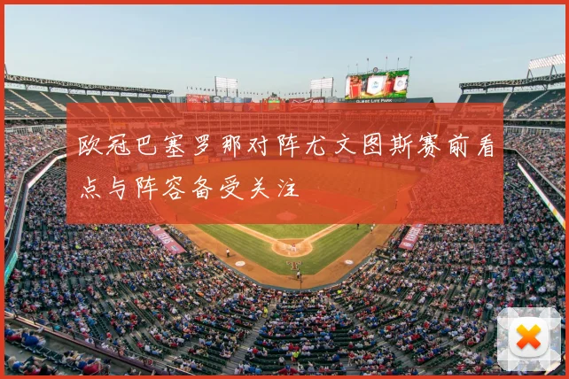 欧冠巴塞罗那对阵尤文图斯赛前看点与阵容备受关注