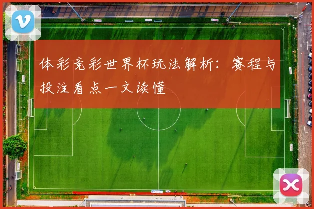 体彩竞彩世界杯玩法解析:赛程与投注看点一文读懂