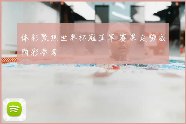 体彩聚焦世界杯冠亚军 赛果走势成购彩参考
