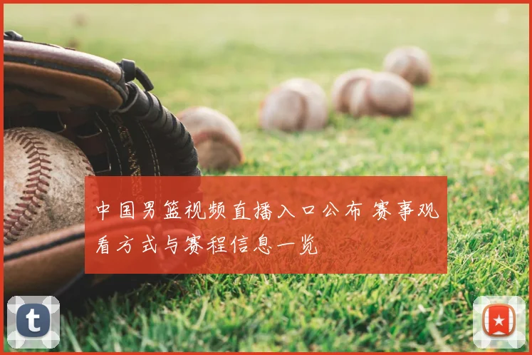 中国男篮视频直播入口公布 赛事观看方式与赛程信息一览
