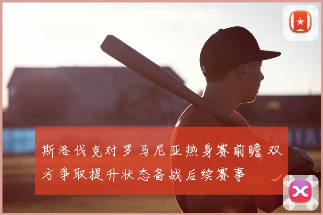 斯洛伐克对罗马尼亚热身赛前瞻 双方争取提升状态备战后续赛事