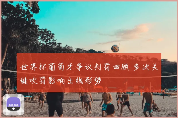 世界杯葡萄牙争议判罚回顾 多次关键吹罚影响出线形势