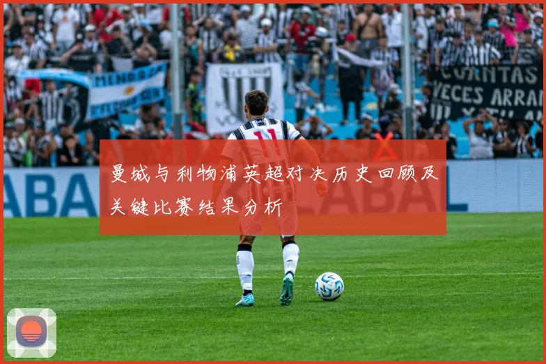 曼城与利物浦英超对决历史回顾及关键比赛结果分析