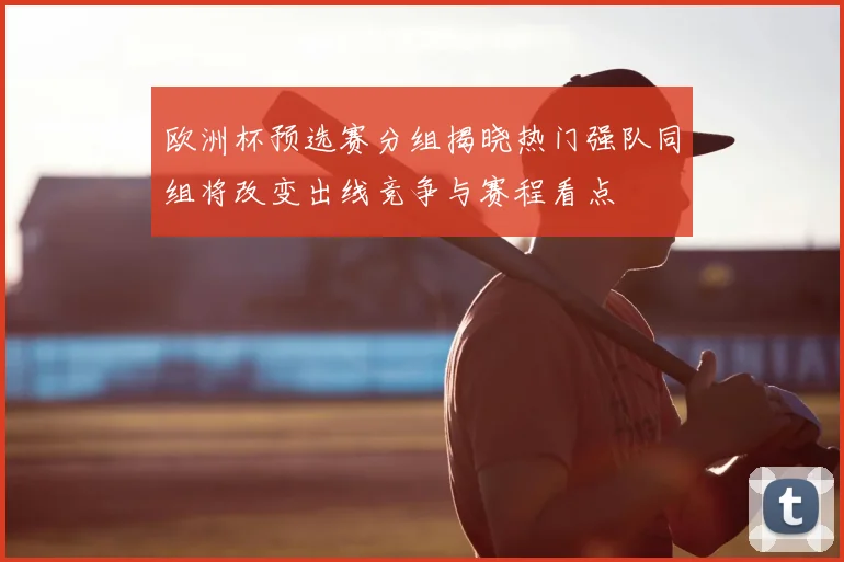 欧洲杯预选赛分组揭晓热门强队同组将改变出线竞争与赛程看点