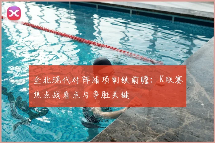全北现代对阵浦项制铁前瞻:K联赛焦点战看点与争胜关键