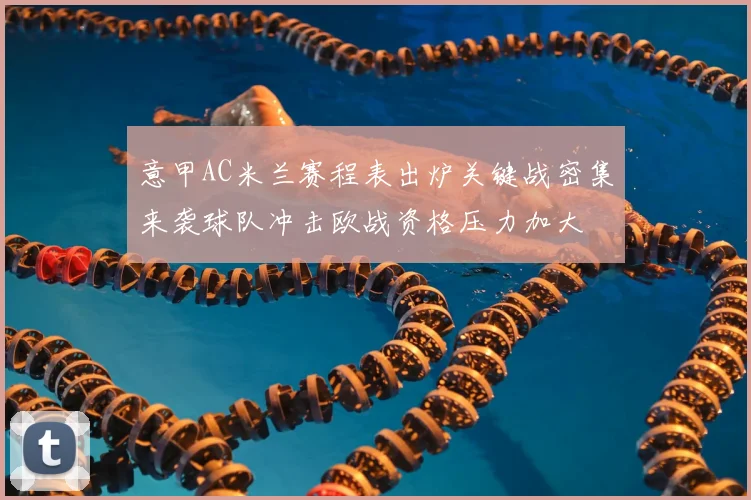 意甲AC米兰赛程表出炉关键战密集来袭球队冲击欧战资格压力加大