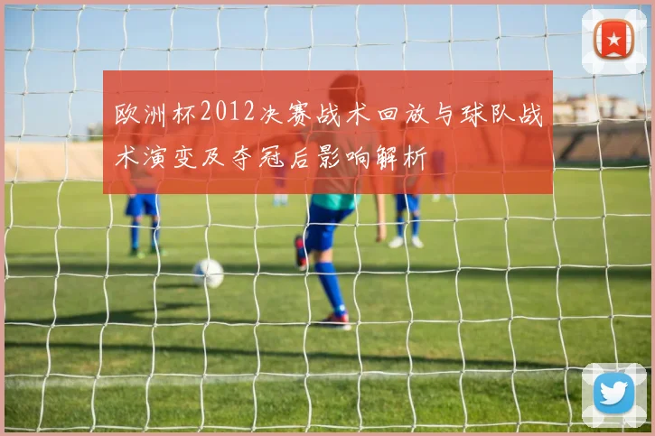 欧洲杯2012决赛战术回放与球队战术演变及夺冠后影响解析