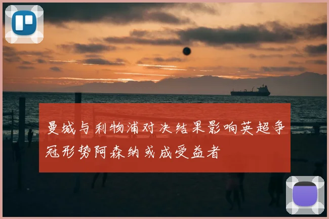 曼城与利物浦对决结果影响英超争冠形势阿森纳或成受益者