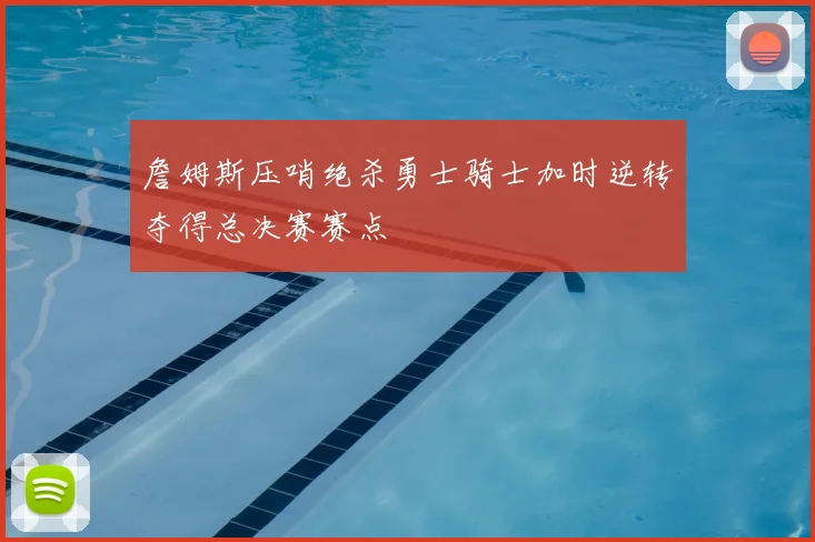 詹姆斯压哨绝杀勇士骑士加时逆转夺得总决赛赛点