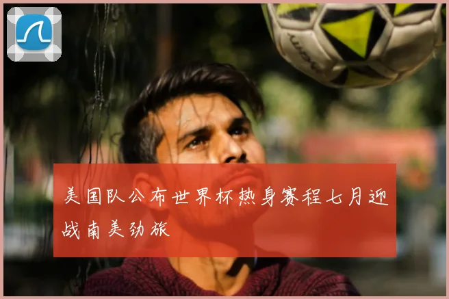 美国队公布世界杯热身赛程七月迎战南美劲旅