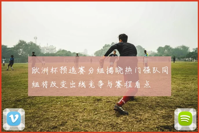 欧洲杯预选赛分组揭晓热门强队同组将改变出线竞争与赛程看点