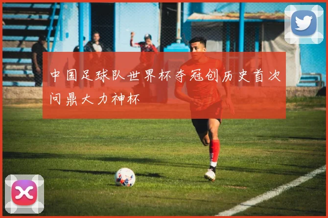 中国足球队世界杯夺冠创历史首次问鼎大力神杯