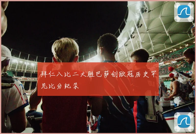 拜仁八比二大胜巴萨创欧冠历史罕见比分纪录