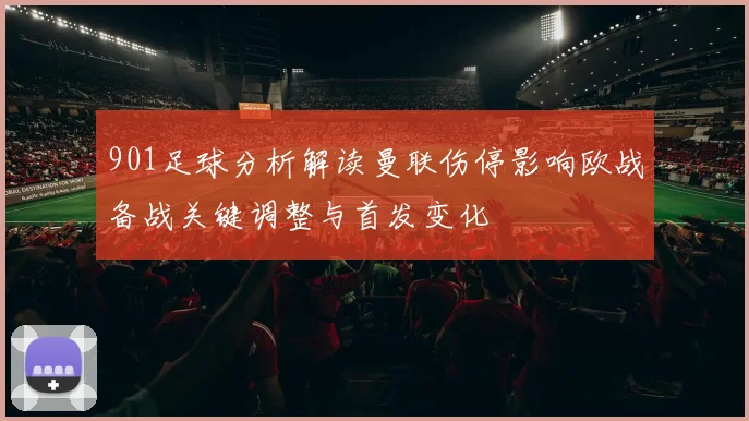 901足球分析解读曼联伤停影响欧战备战关键调整与首发变化