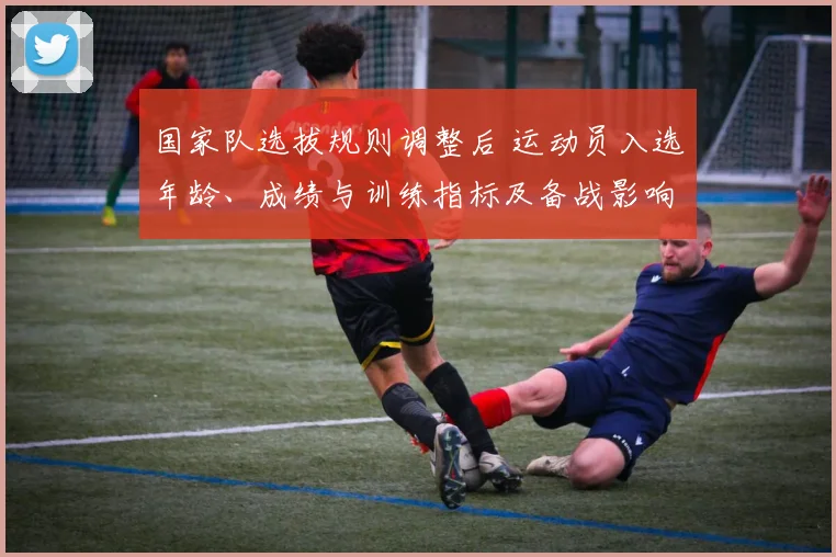国家队选拔规则调整后 运动员入选年龄、成绩与训练指标及备战影响解读