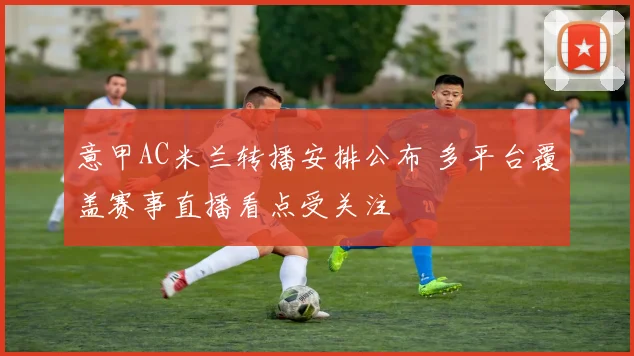 意甲AC米兰转播安排公布 多平台覆盖赛事直播看点受关注