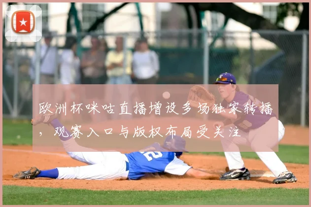 欧洲杯咪咕直播增设多场独家转播,观赛入口与版权布局受关注