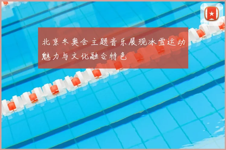 北京冬奥会主题音乐展现冰雪运动魅力与文化融合特色