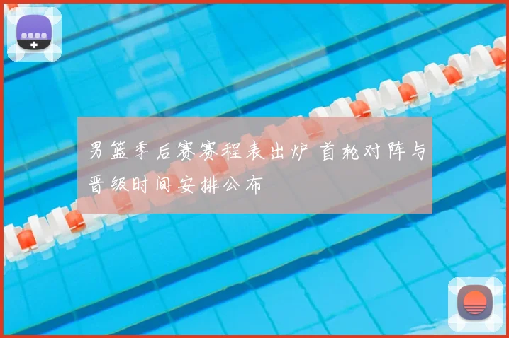男篮季后赛赛程表出炉 首轮对阵与晋级时间安排公布