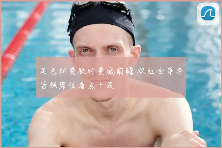 足总杯曼联对曼城前瞻 双红会争夺晋级席位看点十足