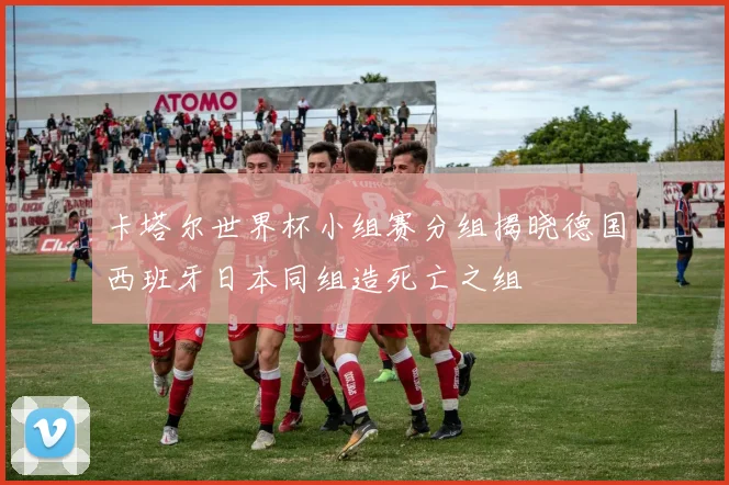 卡塔尔世界杯小组赛分组揭晓德国西班牙日本同组造死亡之组