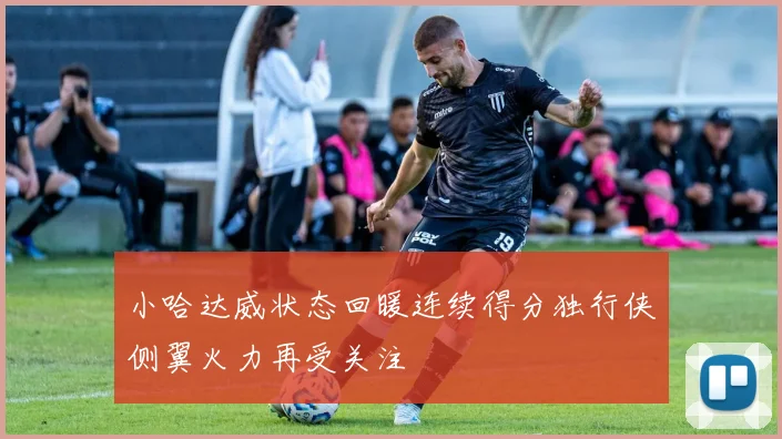 小哈达威状态回暖连续得分独行侠侧翼火力再受关注