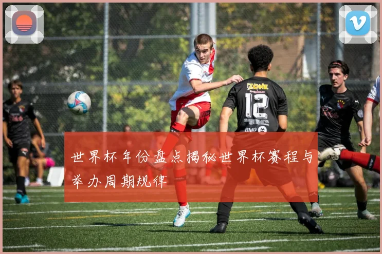 世界杯年份盘点揭秘世界杯赛程与举办周期规律