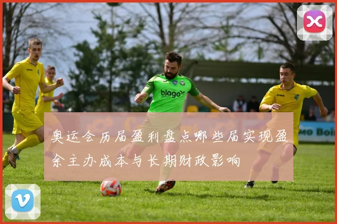 奥运会历届盈利盘点哪些届实现盈余主办成本与长期财政影响