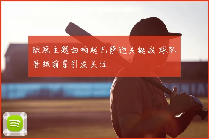 欧冠主题曲响起巴萨迎关键战 球队晋级前景引发关注