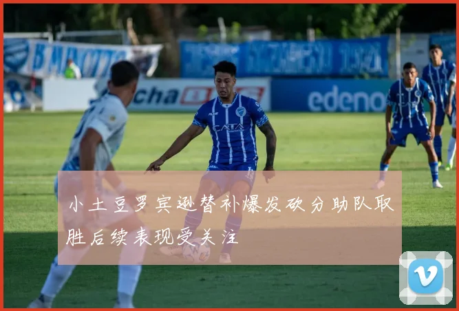 小土豆罗宾逊替补爆发砍分助队取胜后续表现受关注