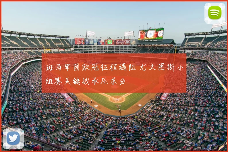 斑马军团欧冠征程遇阻 尤文图斯小组赛关键战承压求分