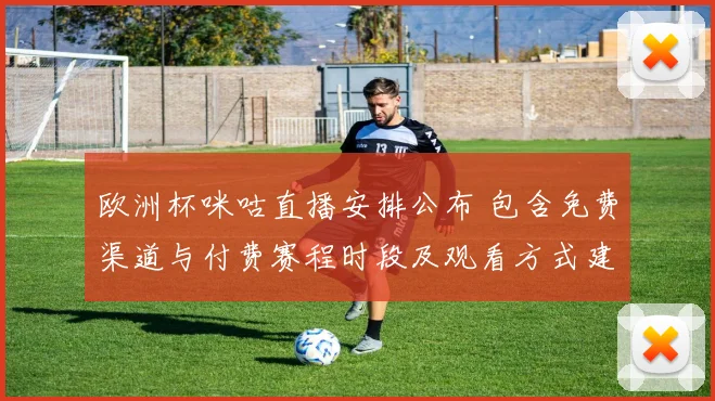 欧洲杯咪咕直播安排公布 包含免费渠道与付费赛程时段及观看方式建议