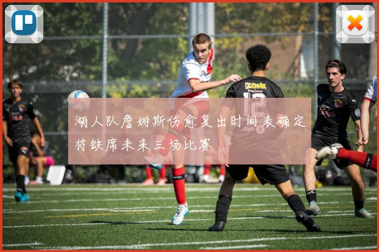 湖人队詹姆斯伤愈复出时间表确定将缺席未来三场比赛