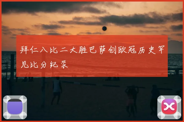 拜仁八比二大胜巴萨创欧冠历史罕见比分纪录