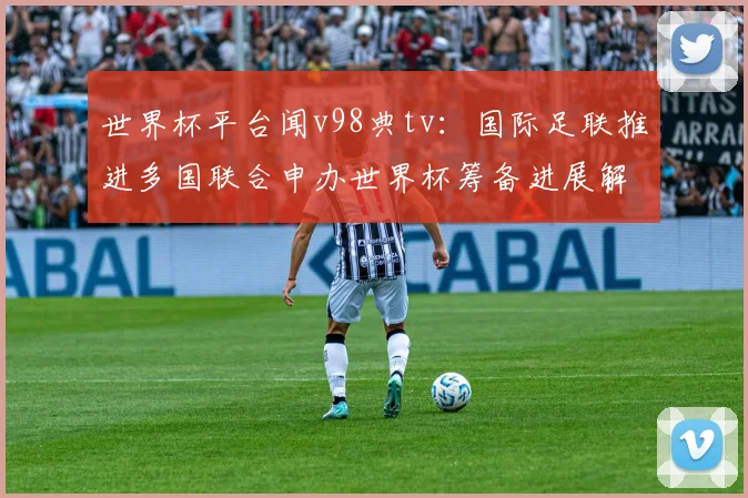 世界杯平台闻v98典tv：国际足联推进多国联合申办世界杯筹备进展解析