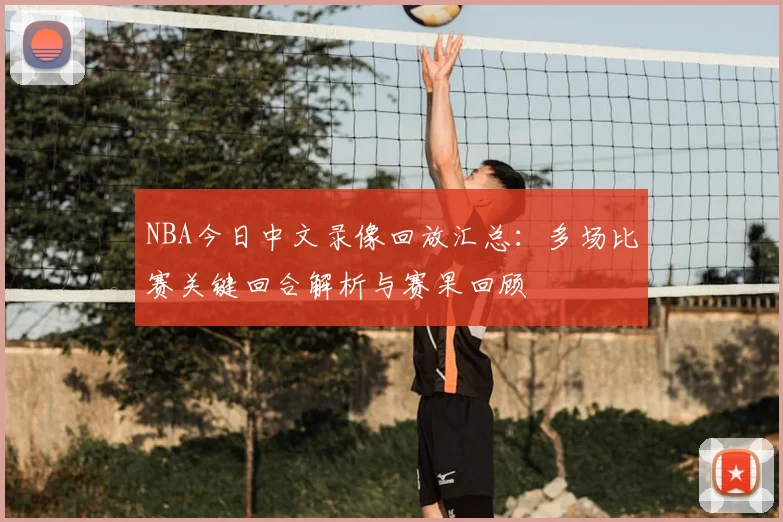 NBA今日中文录像回放汇总：多场比赛关键回合解析与赛果回顾