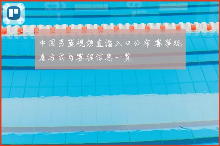 中国男篮视频直播入口公布 赛事观看方式与赛程信息一览