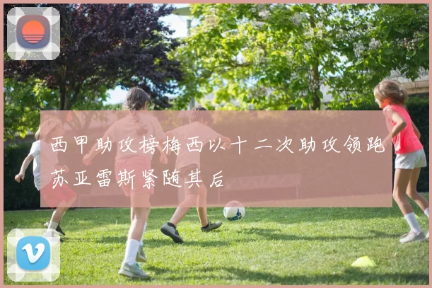 西甲助攻榜梅西以十二次助攻领跑苏亚雷斯紧随其后