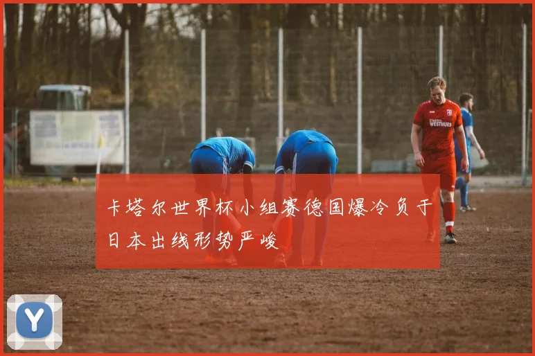 卡塔尔世界杯小组赛德国爆冷负于日本出线形势严峻