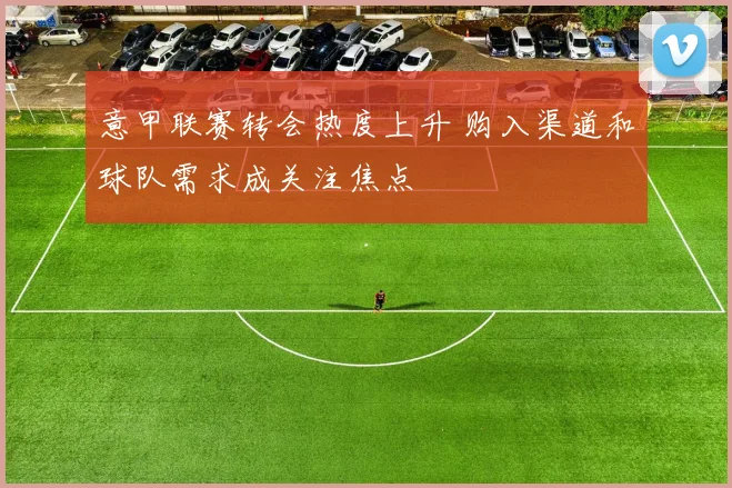 意甲联赛转会热度上升 购入渠道和球队需求成关注焦点