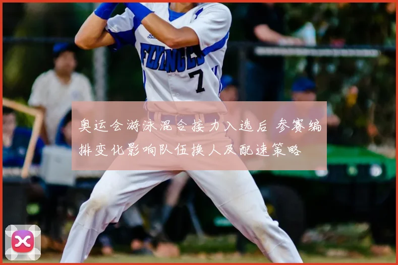 奥运会游泳混合接力入选后 参赛编排变化影响队伍换人及配速策略